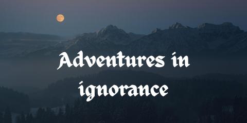 Adventures in ignorance